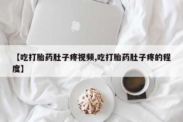 打胎药在线购买微信【吃打胎药肚子疼视频,吃打胎药肚子疼的程度】