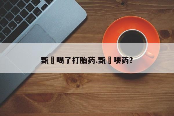 打胎药在线购买微信甄嬛喝了打胎药.甄嬛喂药？