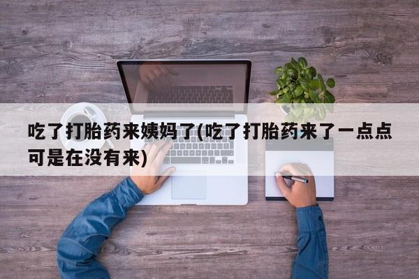 打胎药在线购买微信吃了打胎药来姨妈了(吃了打胎药来了一点点可是在没有来)