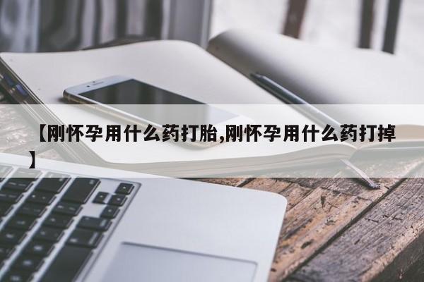 打胎药在线购买微信【刚怀孕用什么药打胎,刚怀孕用什么药打掉】