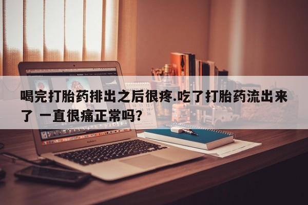打胎药在线购买微信喝完打胎药排出之后很疼.吃了打胎药流出来了 一直很痛正常吗？