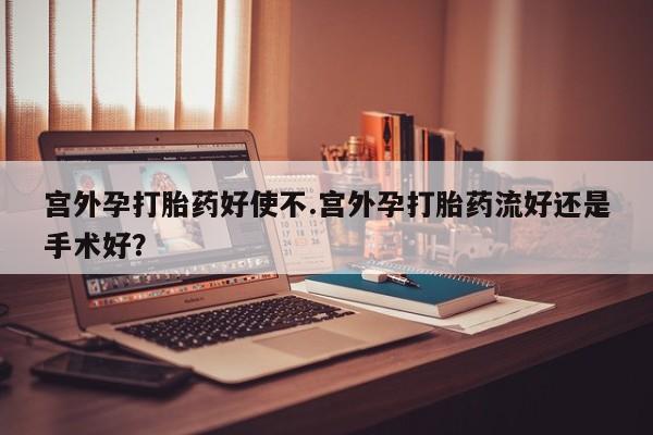 打胎药在线购买微信宫外孕打胎药好使不.宫外孕打胎药流好还是手术好？